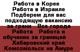  Работа в Корее I Работа в Израиле Подберем для вас подходящую вакансию за грани - Все города Работа » Работа и обучение за границей   . Хабаровский край,Комсомольск-на-Амуре г.